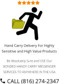 Hand Carry Delivery For Highly Sensitive and High Value Products  Be Absolutely Sure and USE Our BONDED HANDY CARRY MESSENGER SERVICES TO ANYWHERE IN THE USA